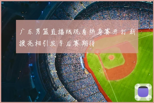 广东男篮直播线观看热身赛开打 新援亮相引发季后赛期待