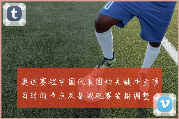 奥运赛程中国代表团的关键冲金项目时间节点及备战观赛安排调整