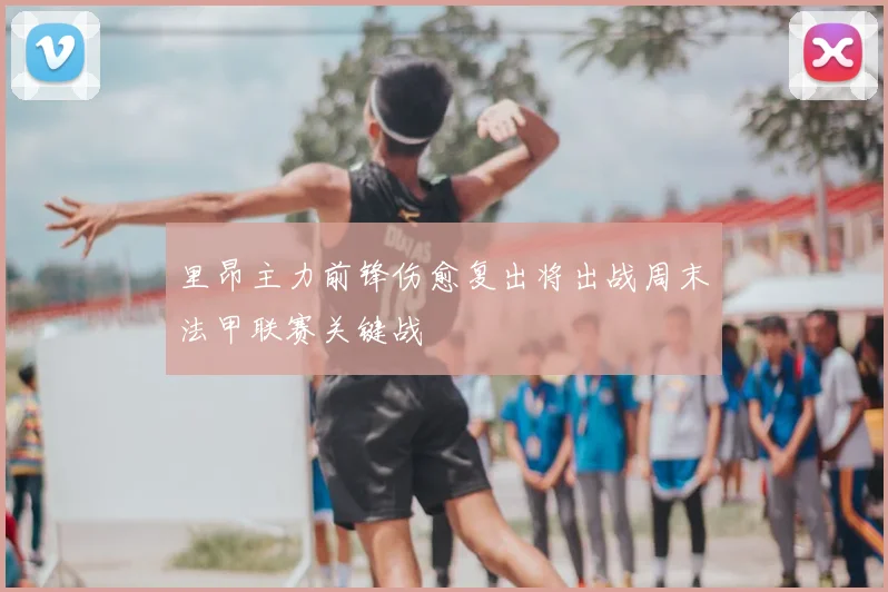 里昂主力前锋伤愈复出将出战周末法甲联赛关键战