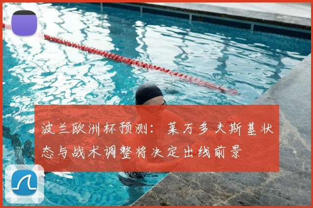 波兰欧洲杯预测：莱万多夫斯基状态与战术调整将决定出线前景
