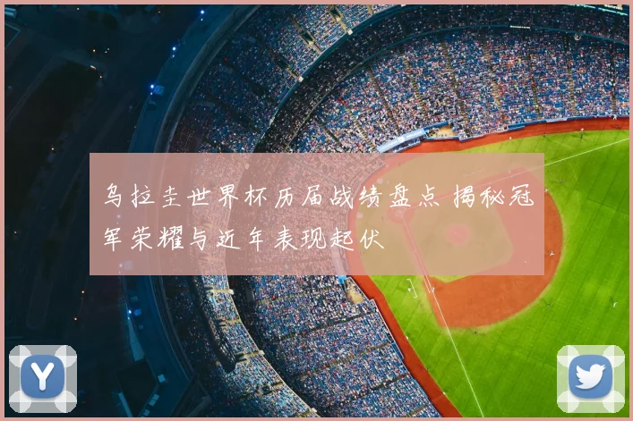 乌拉圭世界杯历届战绩盘点 揭秘冠军荣耀与近年表现起伏