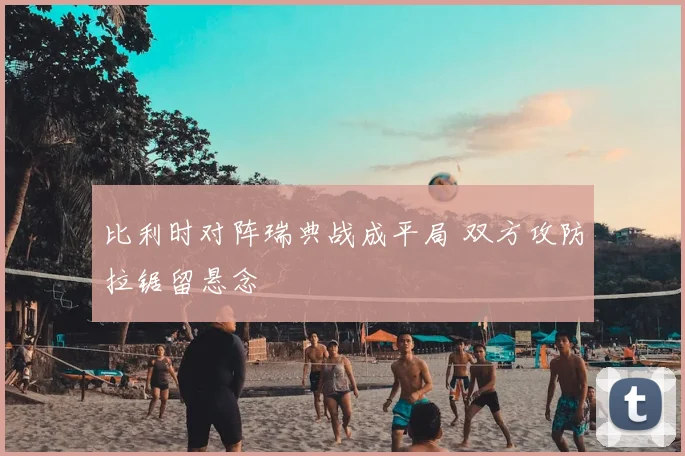 比利时对阵瑞典战成平局 双方攻防拉锯留悬念