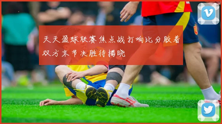 天天盈球联赛焦点战打响比分胶着双方末节决胜待揭晓
