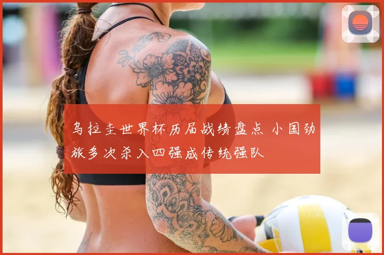 乌拉圭世界杯历届战绩盘点 小国劲旅多次杀入四强成传统强队