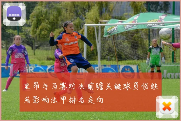 里昂与马赛对决前瞻关键球员伤缺或影响法甲排名走向