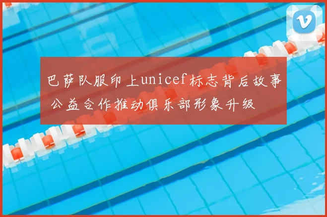 巴萨队服印上unicef标志背后故事 公益合作推动俱乐部形象升级