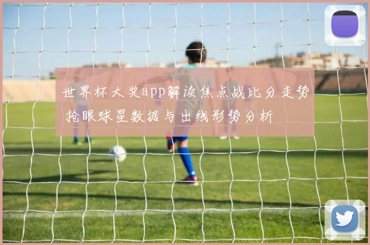 世界杯大奖app解读焦点战比分走势 抢眼球星数据与出线形势分析
