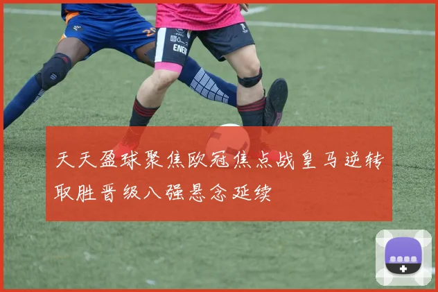 天天盈球聚焦欧冠焦点战皇马逆转取胜晋级八强悬念延续