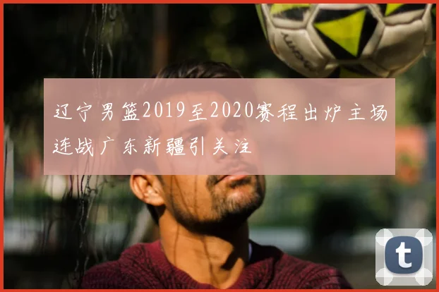 辽宁男篮2019至2020赛程出炉主场连战广东新疆引关注