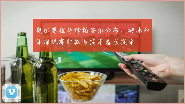 奥运赛程与转播安排公布，游泳和体操观赛时段与实用看点提示