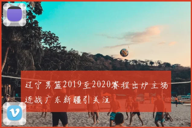 辽宁男篮2019至2020赛程出炉主场连战广东新疆引关注