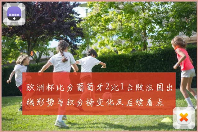欧洲杯比分葡萄牙2比1击败法国出线形势与积分榜变化及后续看点