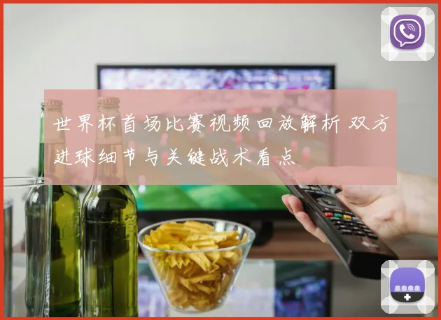 世界杯首场比赛视频回放解析 双方进球细节与关键战术看点