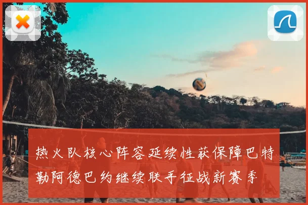 热火队核心阵容延续性获保障巴特勒阿德巴约继续联手征战新赛季