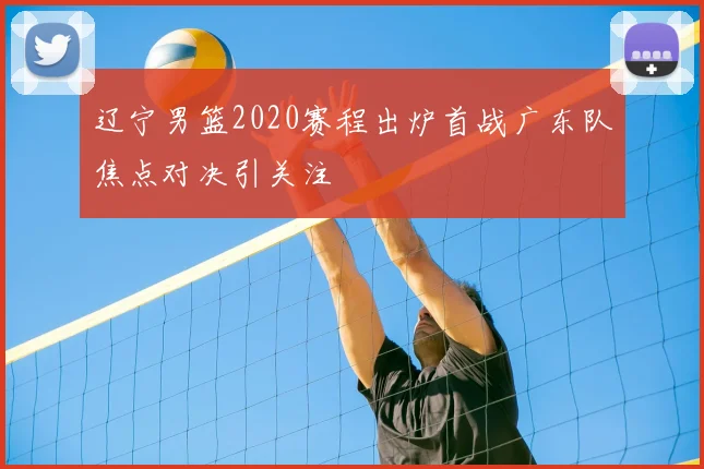 辽宁男篮2020赛程出炉首战广东队焦点对决引关注