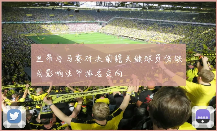 里昂与马赛对决前瞻关键球员伤缺或影响法甲排名走向