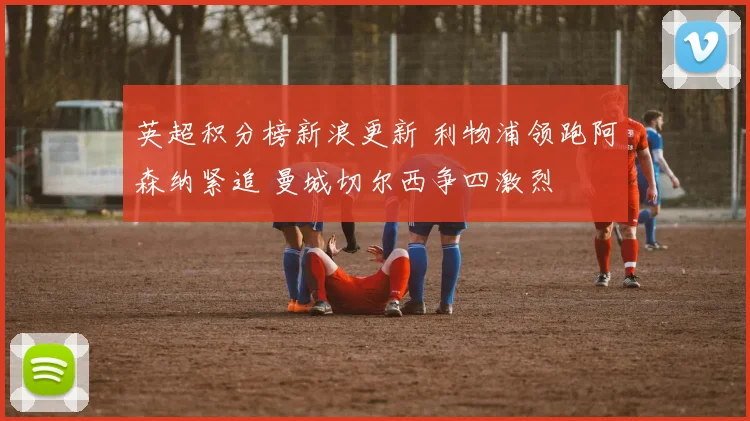 英超积分榜新浪更新 利物浦领跑阿森纳紧追 曼城切尔西争四激烈