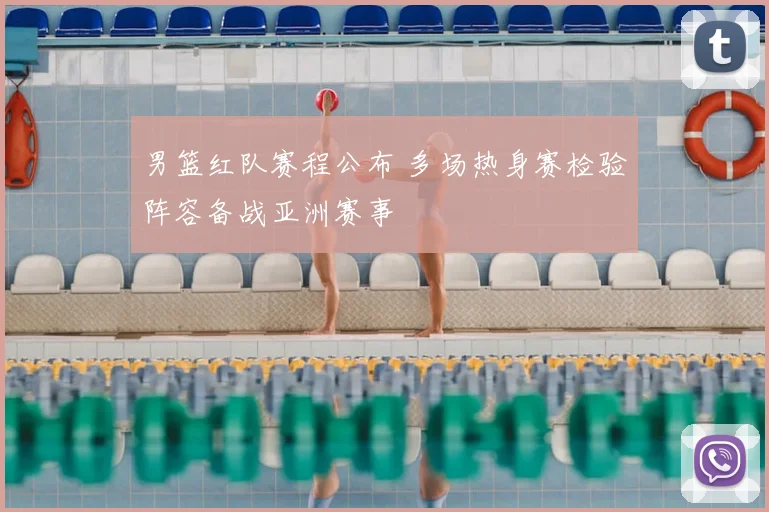 男篮红队赛程公布 多场热身赛检验阵容备战亚洲赛事