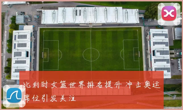 比利时女篮世界排名提升 冲击奥运席位引发关注