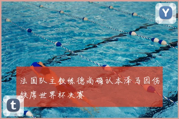 法国队主教练德尚确认本泽马因伤缺席世界杯决赛