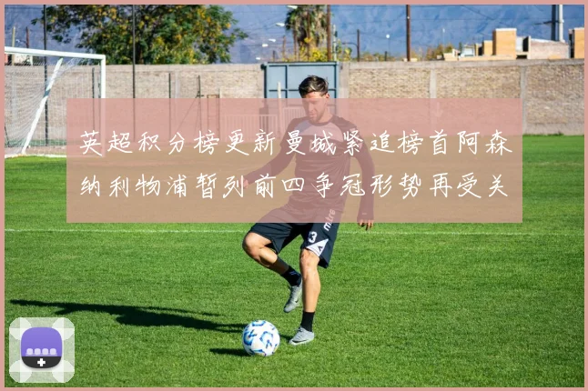 英超积分榜更新曼城紧追榜首阿森纳利物浦暂列前四争冠形势再受关注