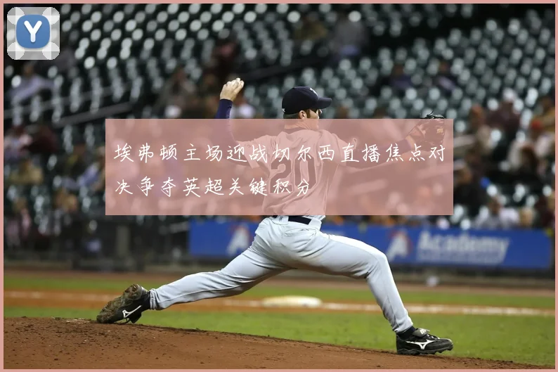 埃弗顿主场迎战切尔西直播焦点对决争夺英超关键积分