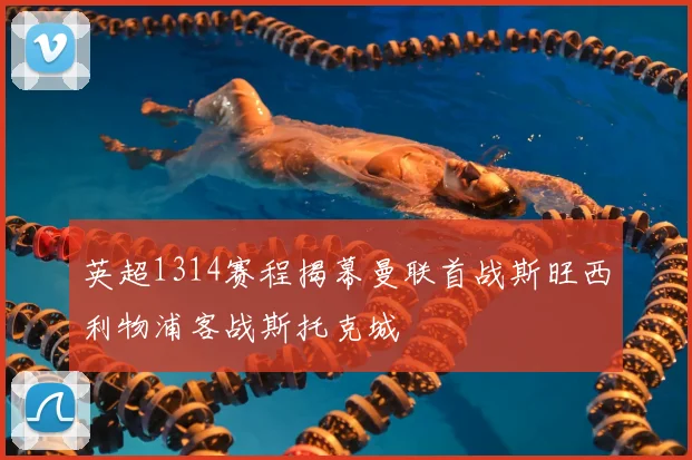 英超1314赛程揭幕曼联首战斯旺西利物浦客战斯托克城