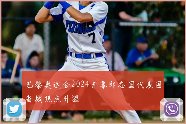巴黎奥运会2024开幕即各国代表团备战焦点升温