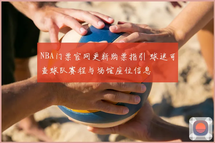 NBA门票官网更新购票指引 球迷可查球队赛程与场馆座位信息
