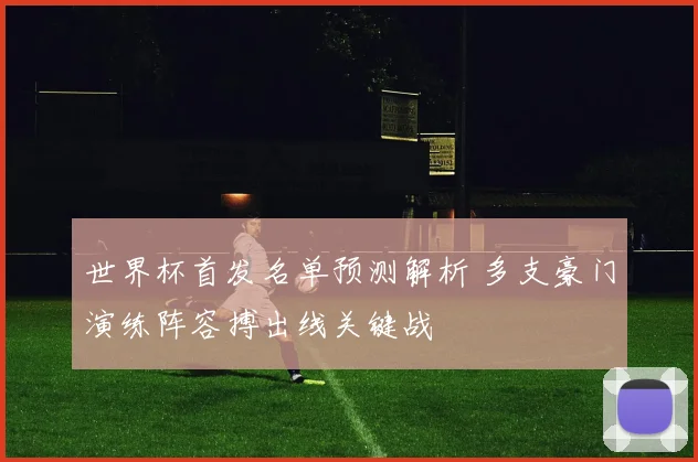世界杯首发名单预测解析 多支豪门演练阵容搏出线关键战