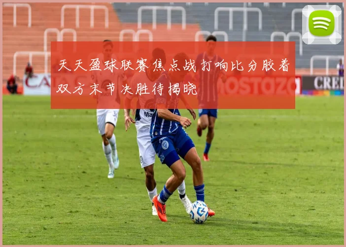 天天盈球联赛焦点战打响比分胶着双方末节决胜待揭晓