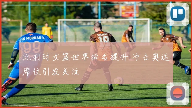 比利时女篮世界排名提升 冲击奥运席位引发关注