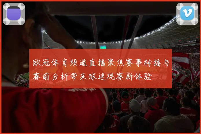 欧冠体育频道直播聚焦赛事转播与赛前分析带来球迷观赛新体验