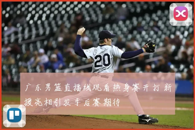 广东男篮直播线观看热身赛开打 新援亮相引发季后赛期待