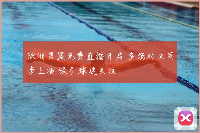 欧洲男篮免费直播开启 多场对决同步上演 吸引球迷关注