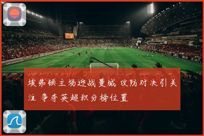 埃弗顿主场迎战曼城 攻防对决引关注 争夺英超积分榜位置