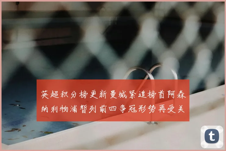 英超积分榜更新曼城紧追榜首阿森纳利物浦暂列前四争冠形势再受关注