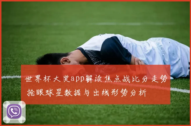 世界杯大奖app解读焦点战比分走势 抢眼球星数据与出线形势分析