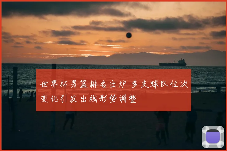 世界杯男篮排名出炉 多支球队位次变化引发出线形势调整