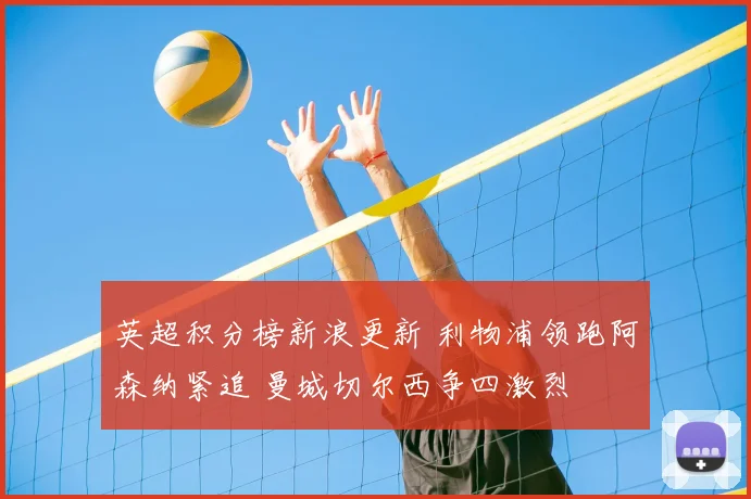 英超积分榜新浪更新 利物浦领跑阿森纳紧追 曼城切尔西争四激烈