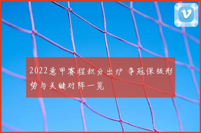 2022意甲赛程积分出炉 争冠保级形势与关键对阵一览