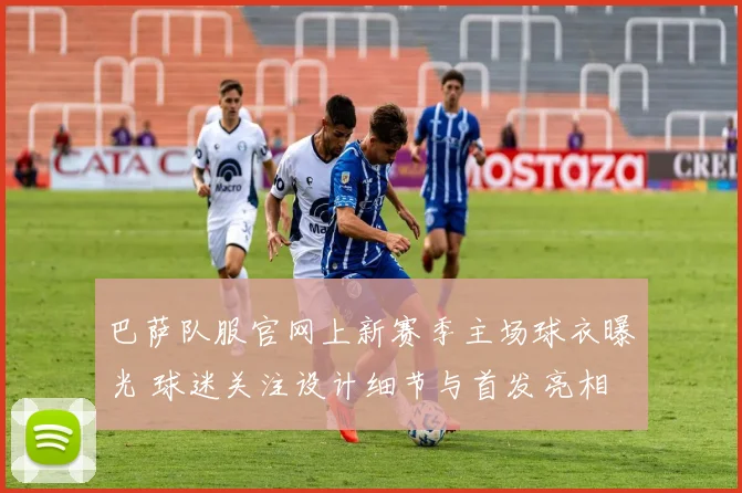 巴萨队服官网上新赛季主场球衣曝光 球迷关注设计细节与首发亮相
