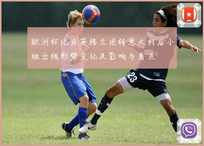 欧洲杯比分英格兰逆转意大利后小组出线形势变化及影响与看点