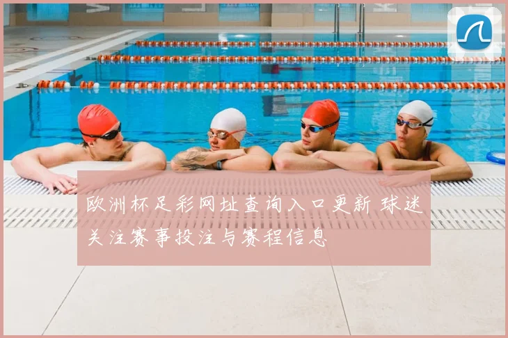 欧洲杯足彩网址查询入口更新 球迷关注赛事投注与赛程信息