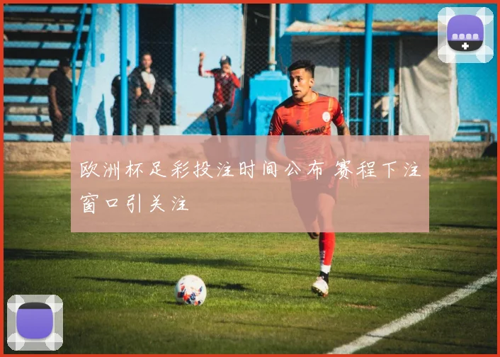 欧洲杯足彩投注时间公布 赛程下注窗口引关注