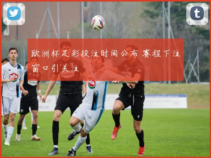 欧洲杯足彩投注时间公布 赛程下注窗口引关注