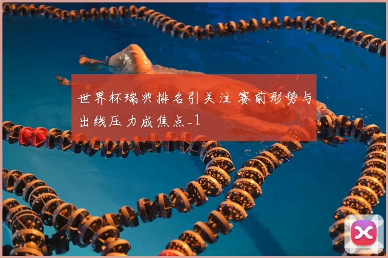 世界杯瑞典排名引关注 赛前形势与出线压力成焦点_1