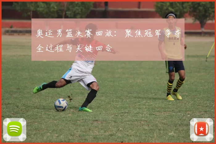 奥运男篮决赛回放:聚焦冠军争夺全过程与关键回合