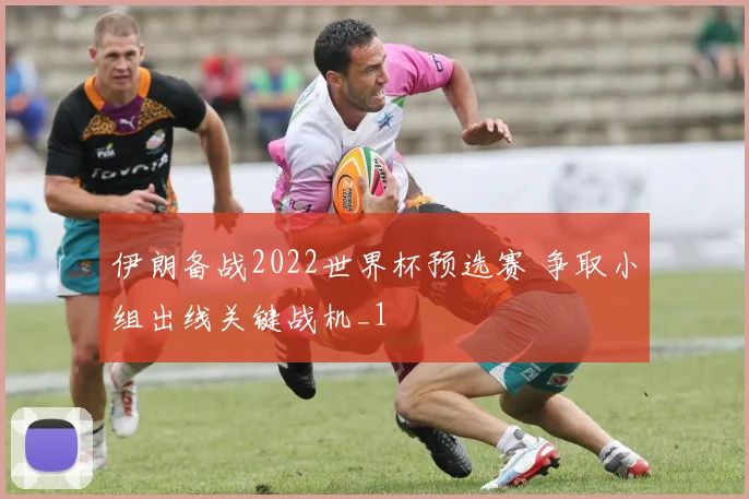 伊朗备战2022世界杯预选赛 争取小组出线关键战机_1