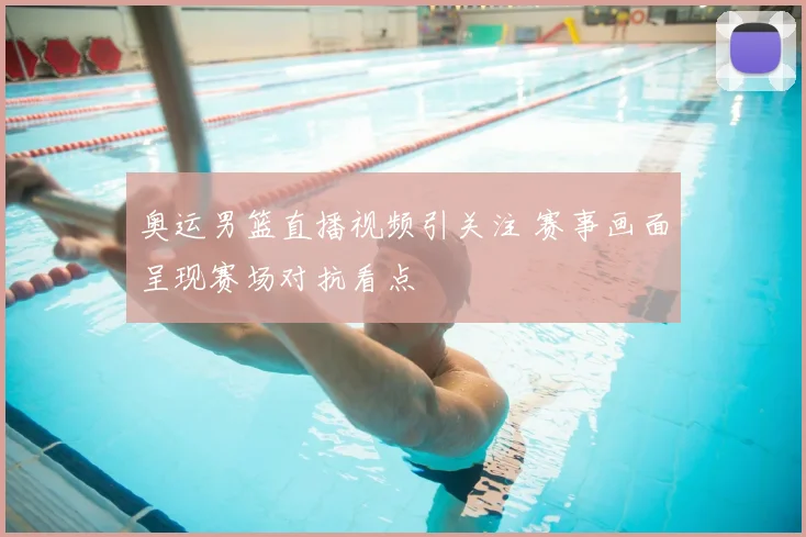 奥运男篮直播视频引关注 赛事画面呈现赛场对抗看点